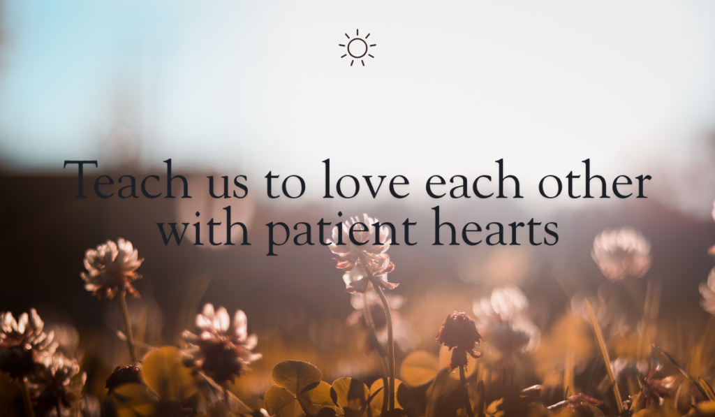 Teach us to love each other with patient hearts
